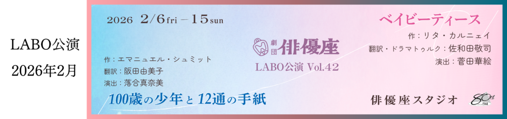 二千二十六年二月ラボ公演「百歳の少年と十二通の手紙」「ベイビーティース」のバナー画像 公演期間は二千二十六年二月六日から十五日 会場は俳優座スタジオ 「百歳の少年と十二通の手紙」エマニュエル・シュミット脚本、さかたゆみこ翻訳、おちあいまなみ演出 「ベイビーティース」リタ・カルニュイ脚本、さわだけいじ翻訳、すがたかえ演出